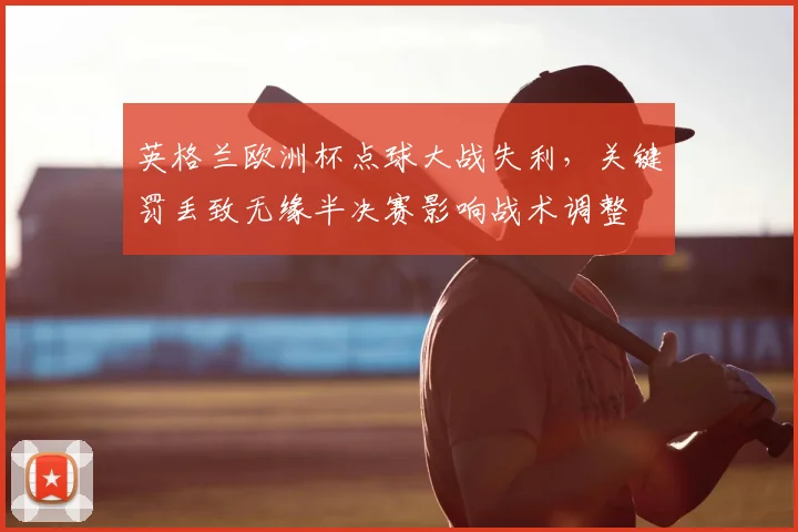 英格兰欧洲杯点球大战失利,关键罚丢致无缘半决赛影响战术调整