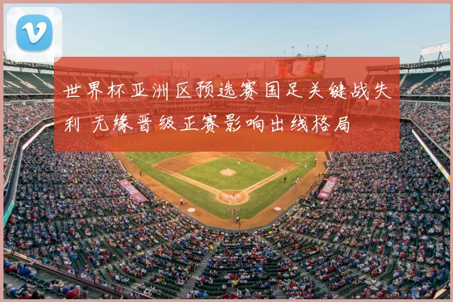 世界杯亚洲区预选赛国足关键战失利 无缘晋级正赛影响出线格局