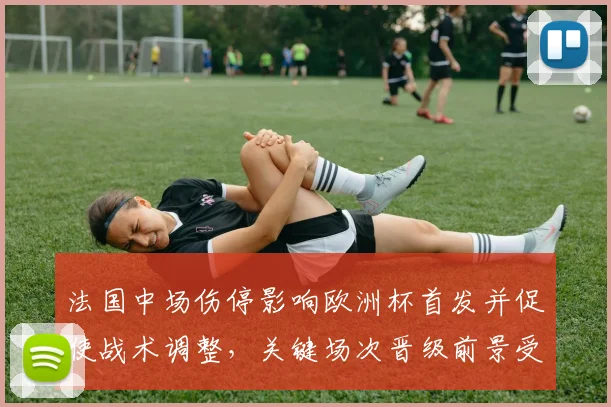 法国中场伤停影响欧洲杯首发并促使战术调整，关键场次晋级前景受考验