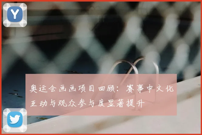 奥运会画画项目回顾:赛事中文化互动与观众参与度显著提升