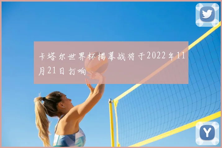 卡塔尔世界杯揭幕战将于2022年11月21日打响