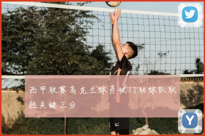 西甲联赛乌克兰球员破门助球队取胜关键三分