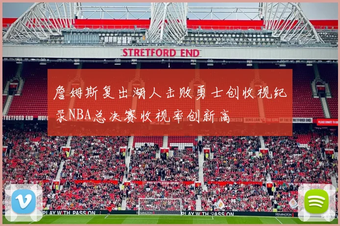 詹姆斯复出湖人击败勇士创收视纪录NBA总决赛收视率创新高