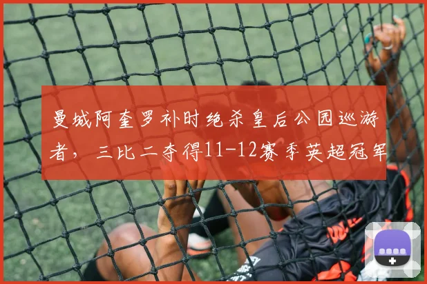 曼城阿奎罗补时绝杀皇后公园巡游者，三比二夺得11-12赛季英超冠军