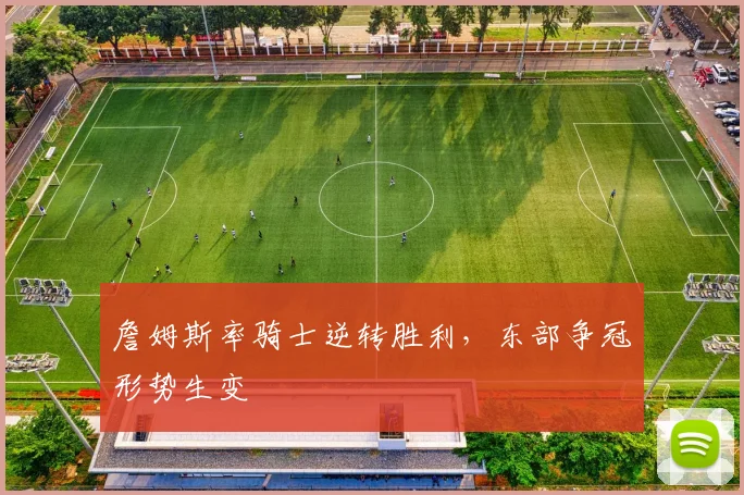 詹姆斯率骑士逆转胜利,东部争冠形势生变