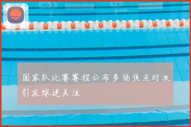 国家队比赛赛程公布多场焦点对决引发球迷关注