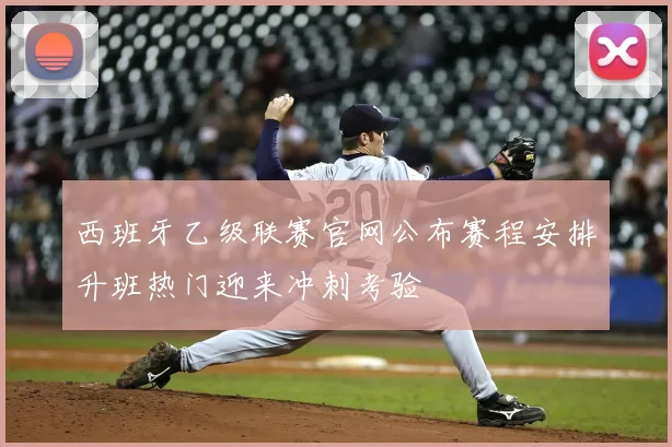 西班牙乙级联赛官网公布赛程安排升班热门迎来冲刺考验
