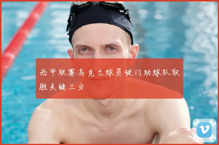 西甲联赛乌克兰球员破门助球队取胜关键三分