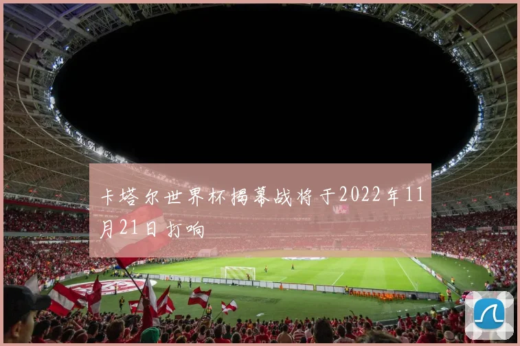 卡塔尔世界杯揭幕战将于2022年11月21日打响