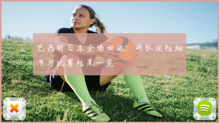 巴西对日本全场回放：两队攻防细节与比赛结果一览