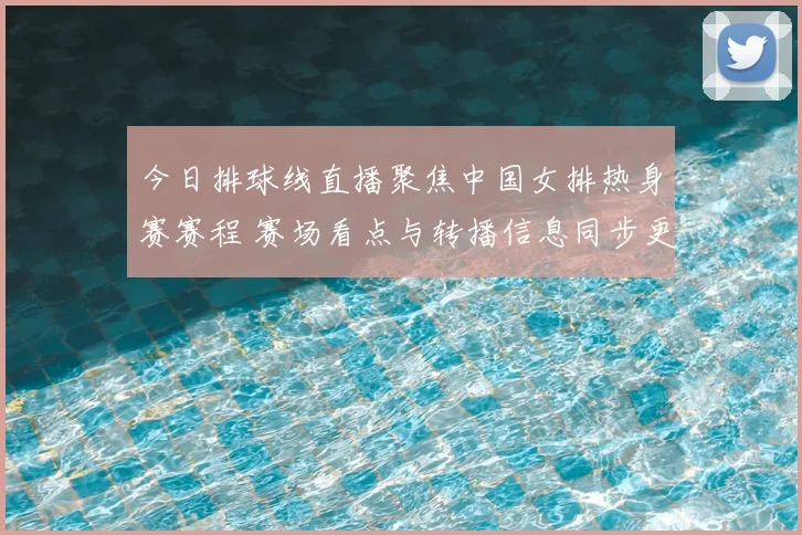 今日排球线直播聚焦中国女排热身赛赛程 赛场看点与转播信息同步更新