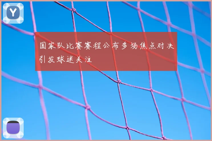 国家队比赛赛程公布多场焦点对决引发球迷关注
