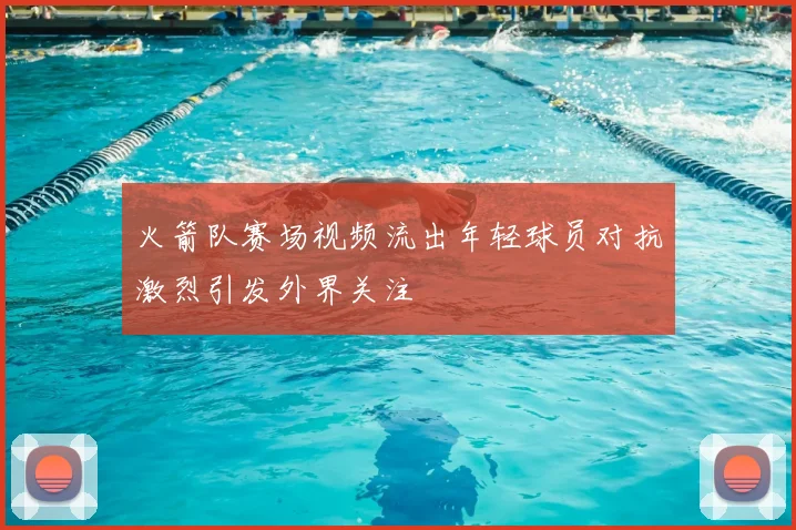 火箭队赛场视频流出年轻球员对抗激烈引发外界关注
