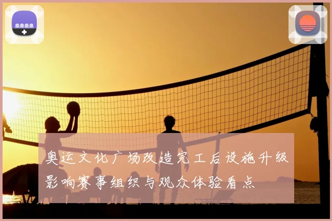 奥运文化广场改造完工后设施升级影响赛事组织与观众体验看点