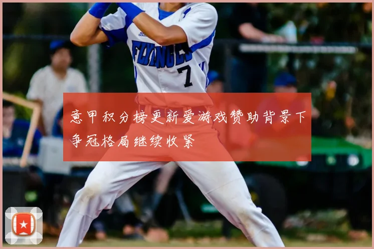 意甲积分榜更新爱游戏赞助背景下争冠格局继续收紧