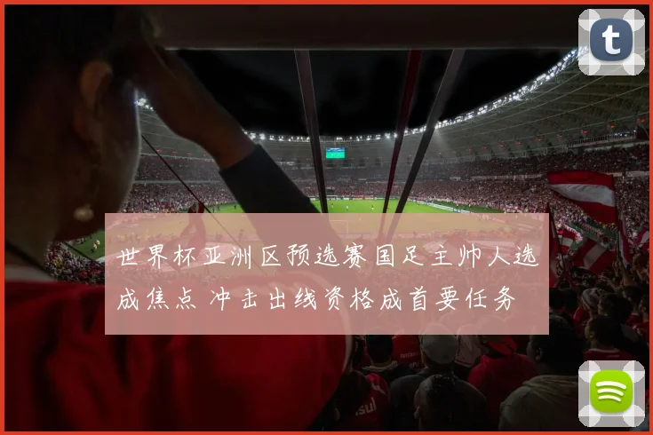 世界杯亚洲区预选赛国足主帅人选成焦点 冲击出线资格成首要任务