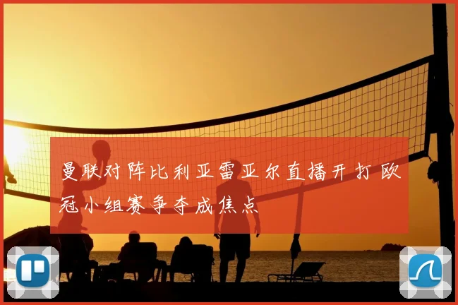 曼联对阵比利亚雷亚尔直播开打 欧冠小组赛争夺成焦点