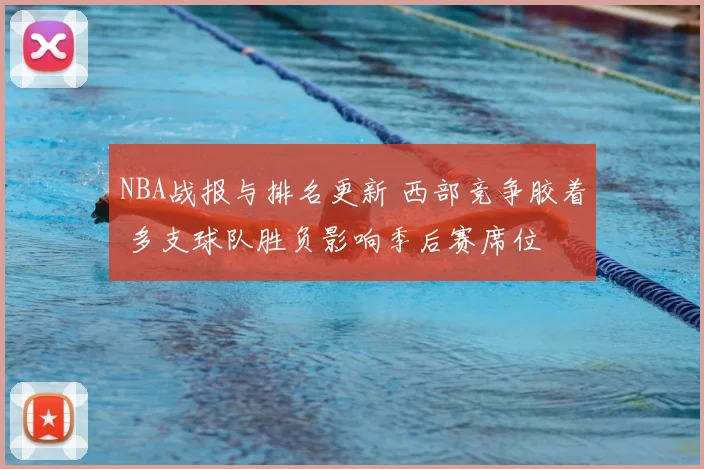 NBA战报与排名更新 西部竞争胶着 多支球队胜负影响季后赛席位