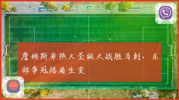 詹姆斯率热火圣诞大战胜马刺,东部争冠格局生变