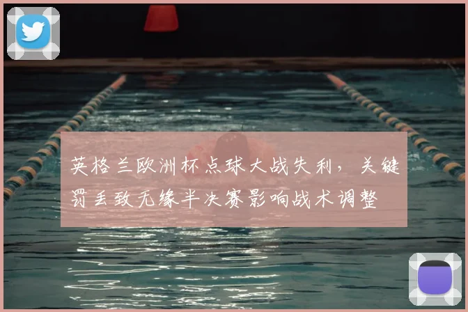 英格兰欧洲杯点球大战失利,关键罚丢致无缘半决赛影响战术调整