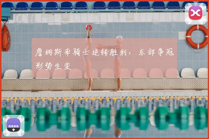 詹姆斯率骑士逆转胜利,东部争冠形势生变