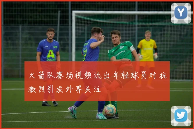 火箭队赛场视频流出年轻球员对抗激烈引发外界关注