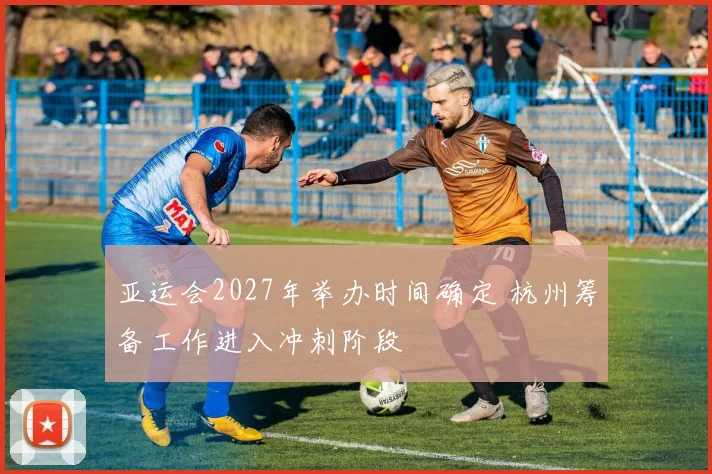亚运会2027年举办时间确定 杭州筹备工作进入冲刺阶段