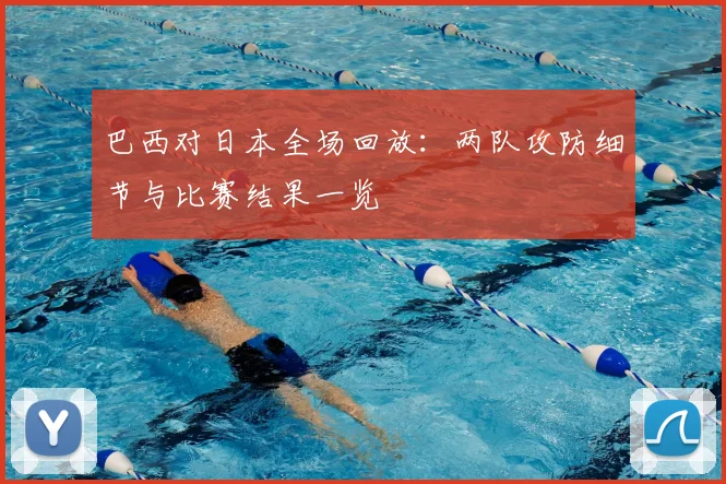 巴西对日本全场回放：两队攻防细节与比赛结果一览