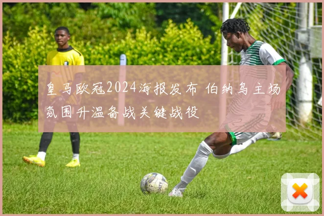 皇马欧冠2024海报发布 伯纳乌主场氛围升温备战关键战役