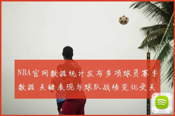 NBA官网数据统计发布多项球员赛季数据 关键表现与球队战绩变化受关注