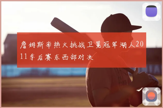 詹姆斯率热火挑战卫冕冠军湖人2011季后赛东西部对决