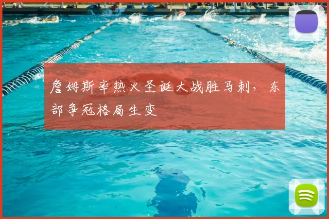 詹姆斯率热火圣诞大战胜马刺,东部争冠格局生变