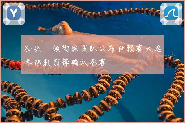 孙兴慜领衔韩国队公布世预赛大名单热刺前锋确认参赛