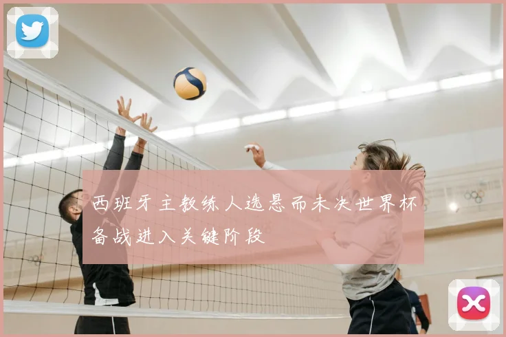 西班牙主教练人选悬而未决世界杯备战进入关键阶段