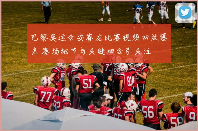 巴黎奥运会安赛龙比赛视频回放曝光 赛场细节与关键回合引关注