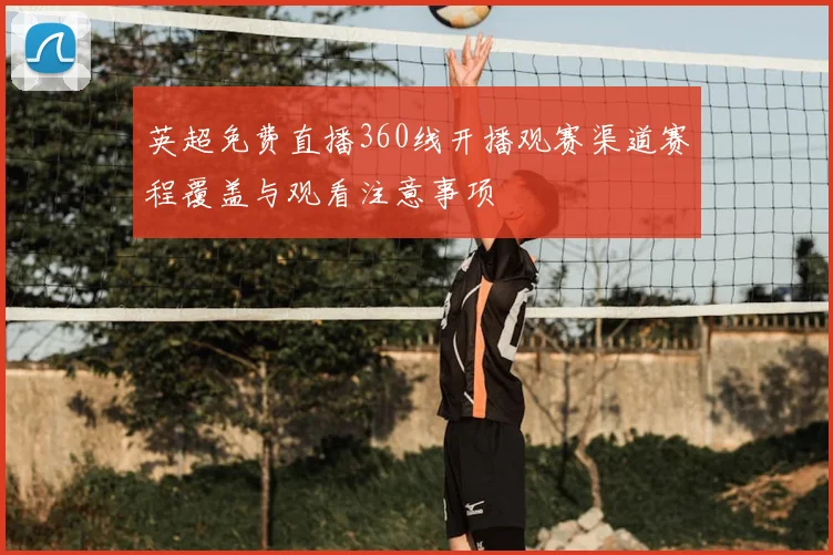 英超免费直播360线开播观赛渠道赛程覆盖与观看注意事项