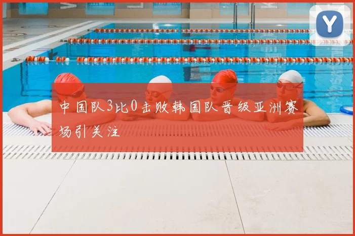 中国队3比0击败韩国队晋级亚洲赛场引关注