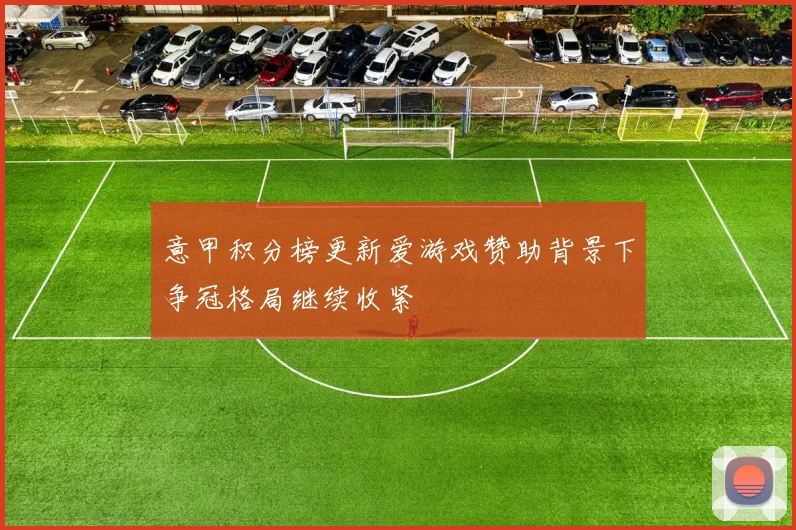 意甲积分榜更新爱游戏赞助背景下争冠格局继续收紧