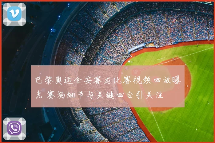 巴黎奥运会安赛龙比赛视频回放曝光 赛场细节与关键回合引关注