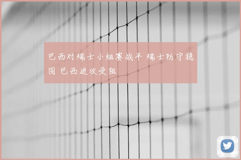 巴西对瑞士小组赛战平 瑞士防守稳固 巴西进攻受阻