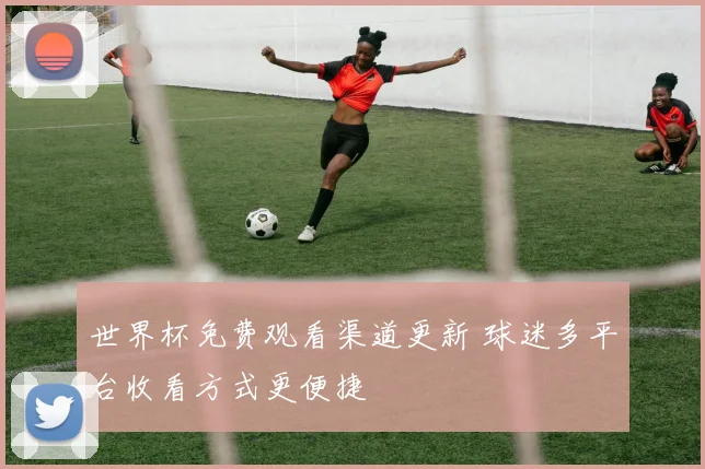 世界杯免费观看渠道更新 球迷多平台收看方式更便捷