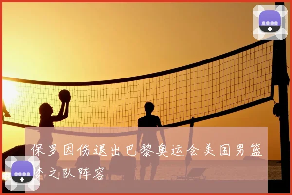 保罗因伤退出巴黎奥运会美国男篮梦之队阵容