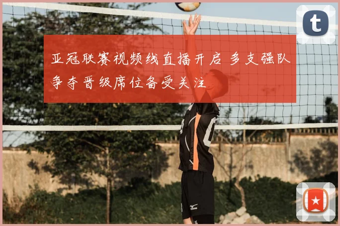亚冠联赛视频线直播开启 多支强队争夺晋级席位备受关注