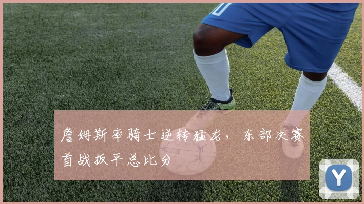 詹姆斯率骑士逆转猛龙,东部决赛首战扳平总比分