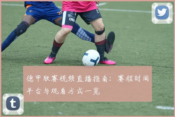 德甲联赛视频直播指南:赛程时间平台与观看方式一览