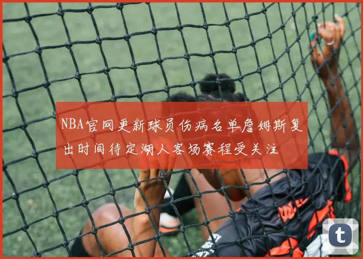 NBA官网更新球员伤病名单詹姆斯复出时间待定湖人客场赛程受关注
