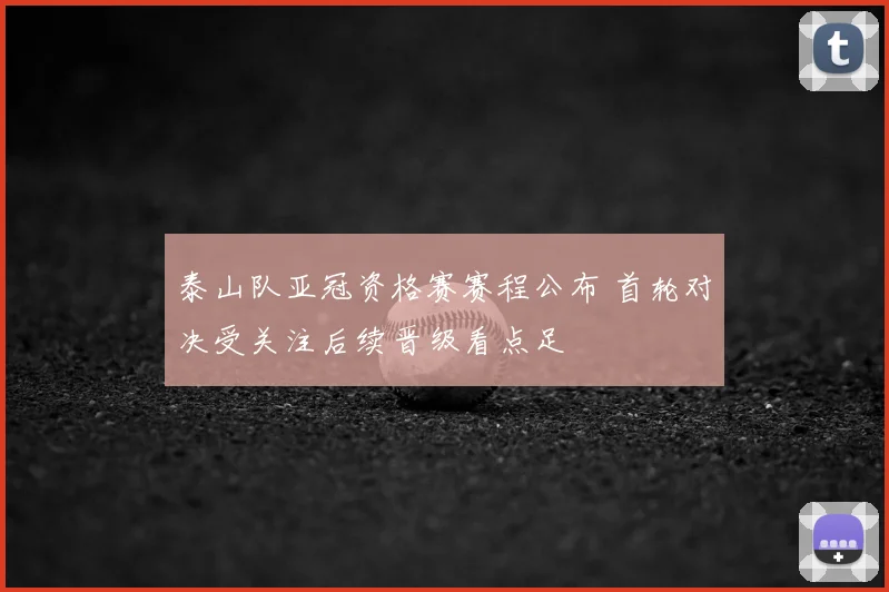 泰山队亚冠资格赛赛程公布 首轮对决受关注后续晋级看点足