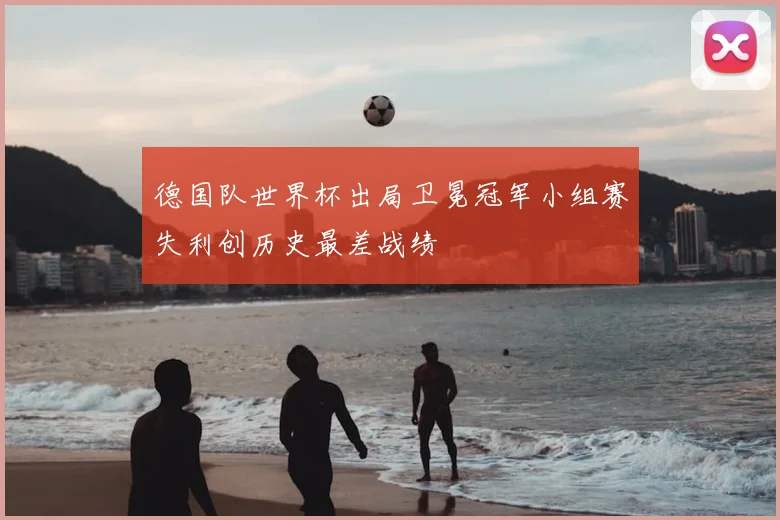 德国队世界杯出局卫冕冠军小组赛失利创历史最差战绩