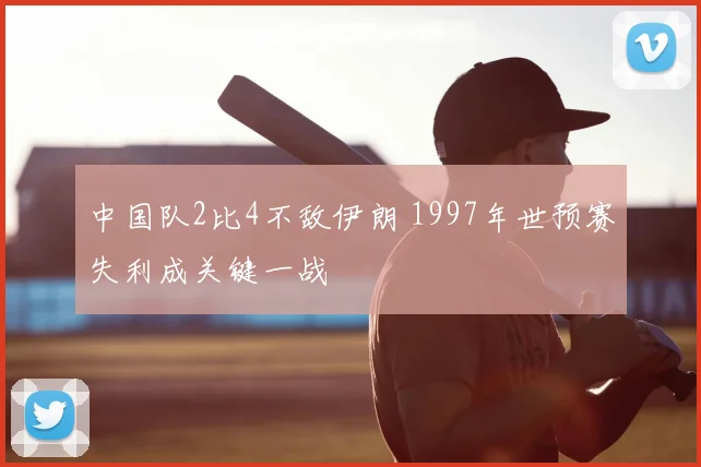 中国队2比4不敌伊朗 1997年世预赛失利成关键一战