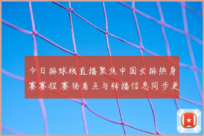 今日排球线直播聚焦中国女排热身赛赛程 赛场看点与转播信息同步更新